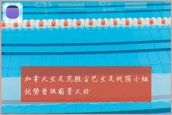 加拿大女足完胜古巴女足巩固小组优势晋级前景大好