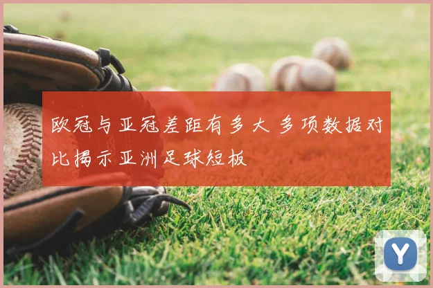 欧冠与亚冠差距有多大 多项数据对比揭示亚洲足球短板