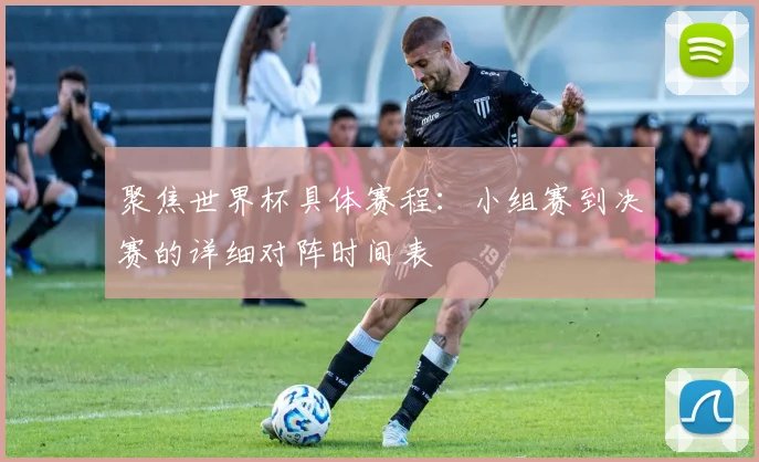 聚焦世界杯具体赛程：小组赛到决赛的详细对阵时间表