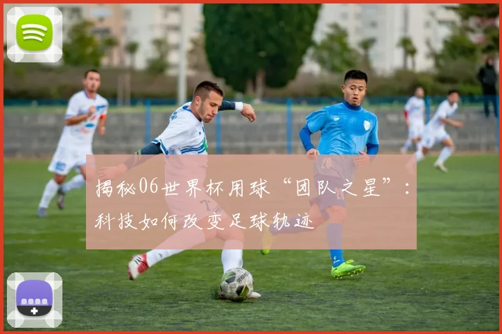 揭秘06世界杯用球“团队之星”：科技如何改变足球轨迹