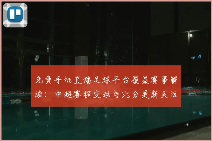 免费手机直播足球平台覆盖赛事解读：中超赛程变动与比分更新关注