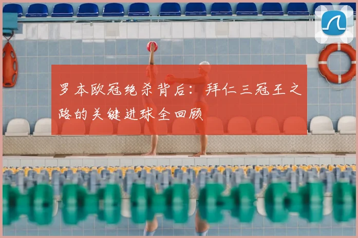 罗本欧冠绝杀背后：拜仁三冠王之路的关键进球全回顾