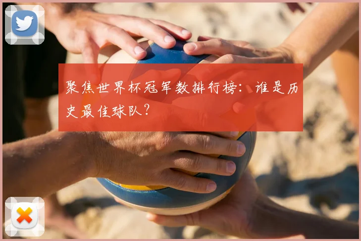 聚焦世界杯冠军数排行榜：谁是历史最佳球队？
