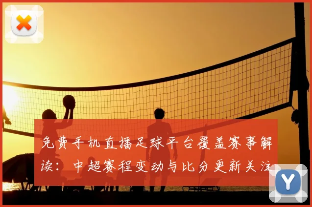 免费手机直播足球平台覆盖赛事解读：中超赛程变动与比分更新关注