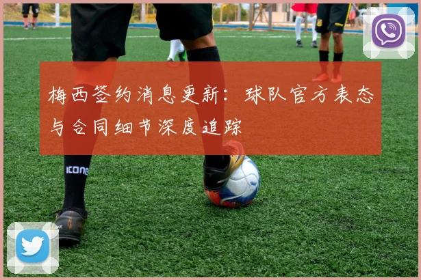 梅西签约消息更新：球队官方表态与合同细节深度追踪