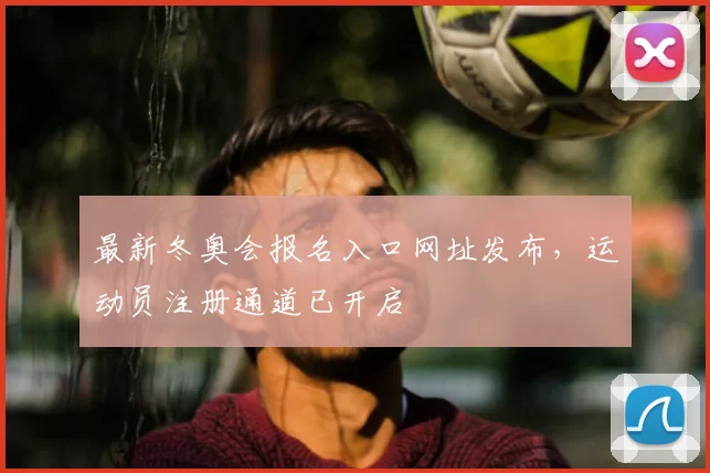 最新冬奥会报名入口网址发布，运动员注册通道已开启