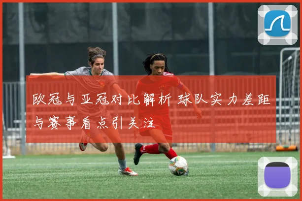 欧冠与亚冠对比解析 球队实力差距与赛事看点引关注
