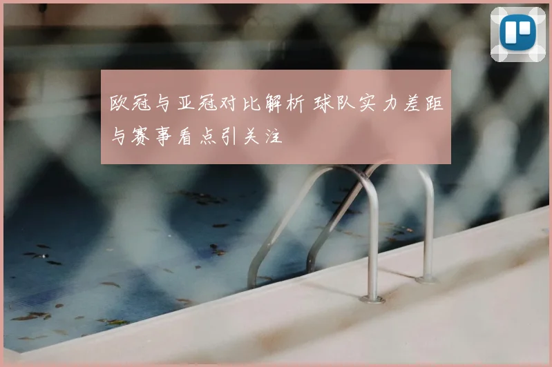 欧冠与亚冠对比解析 球队实力差距与赛事看点引关注
