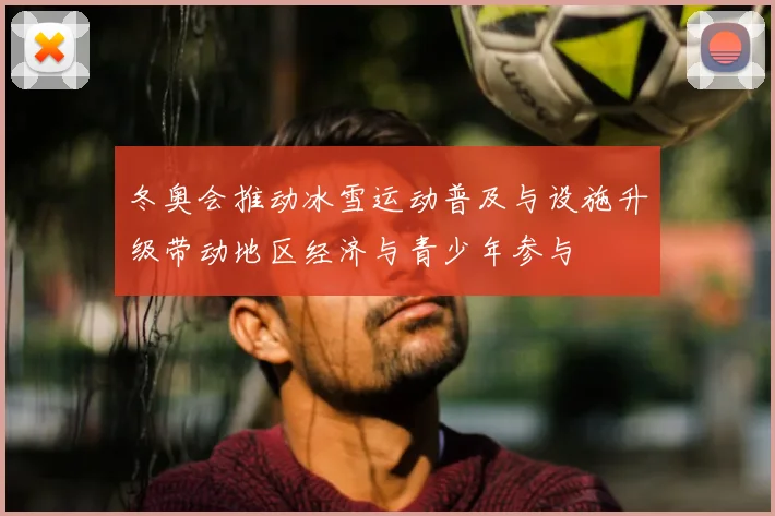 冬奥会推动冰雪运动普及与设施升级带动地区经济与青少年参与
