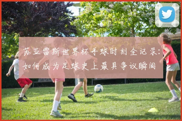 苏亚雷斯世界杯手球时刻全记录：如何成为足球史上最具争议瞬间