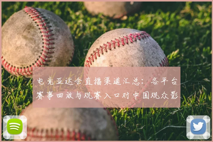 电竞亚运会直播渠道汇总：各平台赛事回放与观赛入口对中国观众影响