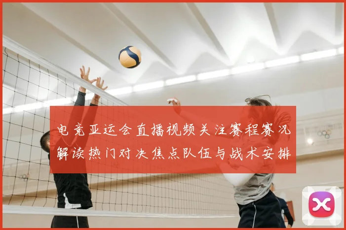 电竞亚运会直播视频关注赛程赛况解读热门对决焦点队伍与战术安排