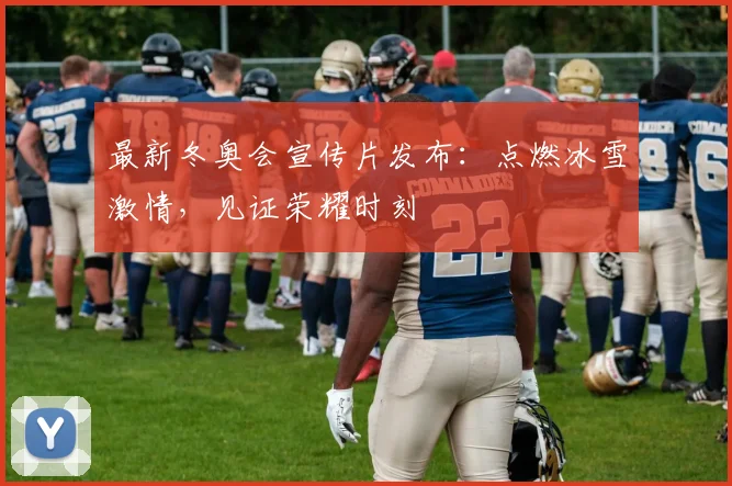 最新冬奥会宣传片发布：点燃冰雪激情，见证荣耀时刻