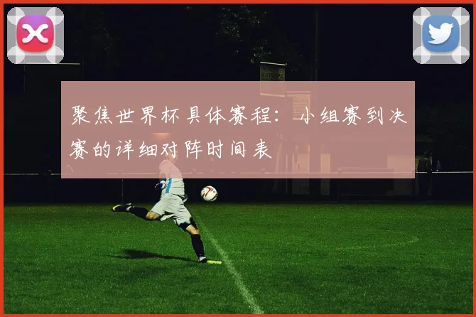 聚焦世界杯具体赛程：小组赛到决赛的详细对阵时间表