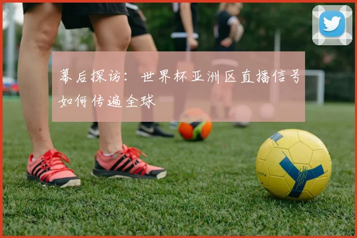 幕后探访：世界杯亚洲区直播信号如何传遍全球