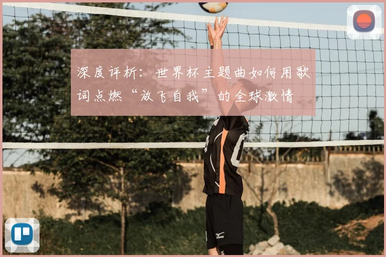 深度评析:世界杯主题曲如何用歌词点燃“放飞自我”的全球激情