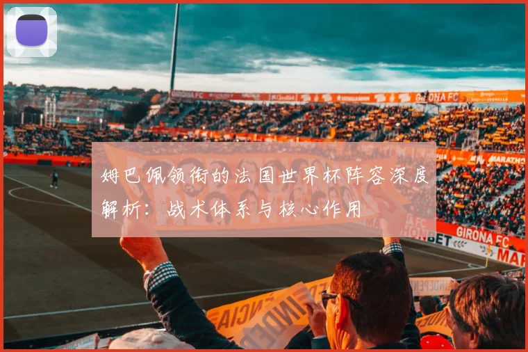 姆巴佩领衔的法国世界杯阵容深度解析:战术体系与核心作用