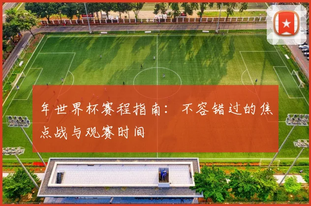 年世界杯赛程指南：不容错过的焦点战与观赛时间