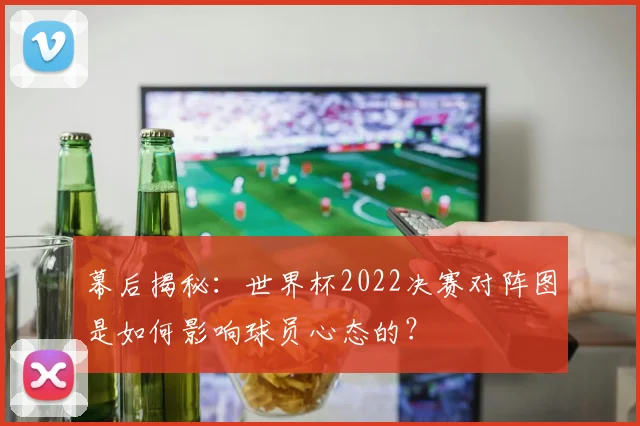 幕后揭秘：世界杯2022决赛对阵图是如何影响球员心态的？