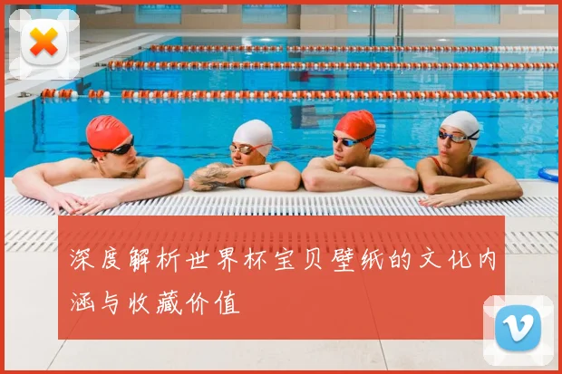 深度解析世界杯宝贝壁纸的文化内涵与收藏价值