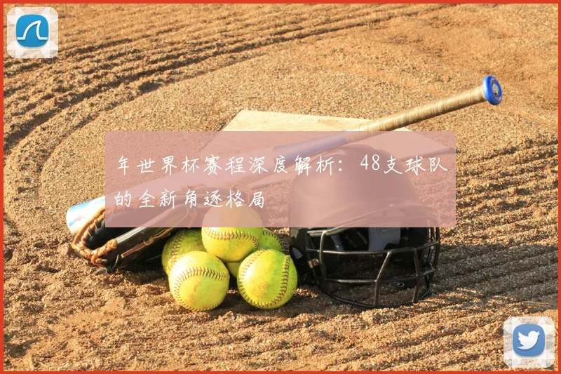年世界杯赛程深度解析：48支球队的全新角逐格局