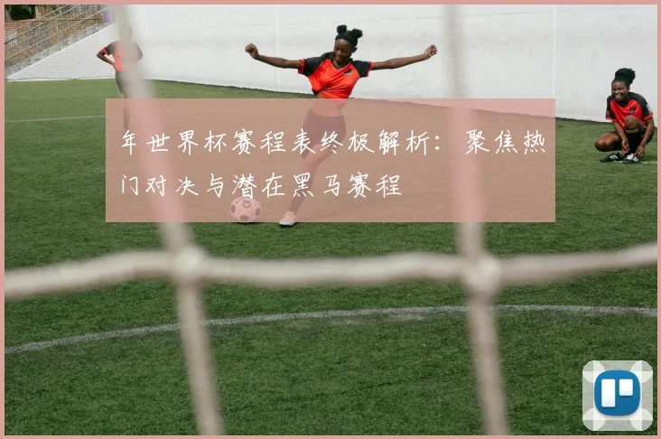 年世界杯赛程表终极解析：聚焦热门对决与潜在黑马赛程