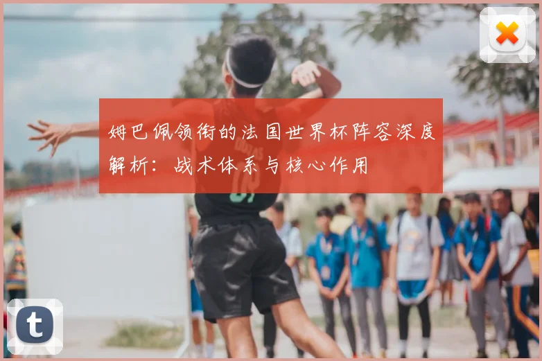姆巴佩领衔的法国世界杯阵容深度解析:战术体系与核心作用