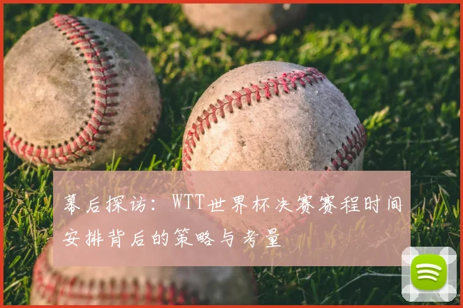 幕后探访：WTT世界杯决赛赛程时间安排背后的策略与考量