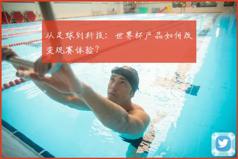 从足球到科技：世界杯产品如何改变观赛体验？