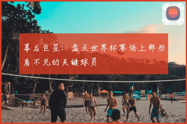 幕后巨星：盘点世界杯赛场上那些看不见的关键球员