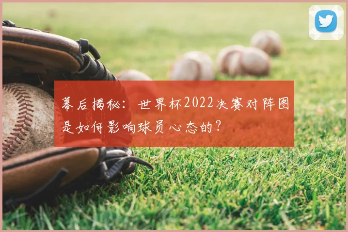 幕后揭秘：世界杯2022决赛对阵图是如何影响球员心态的？