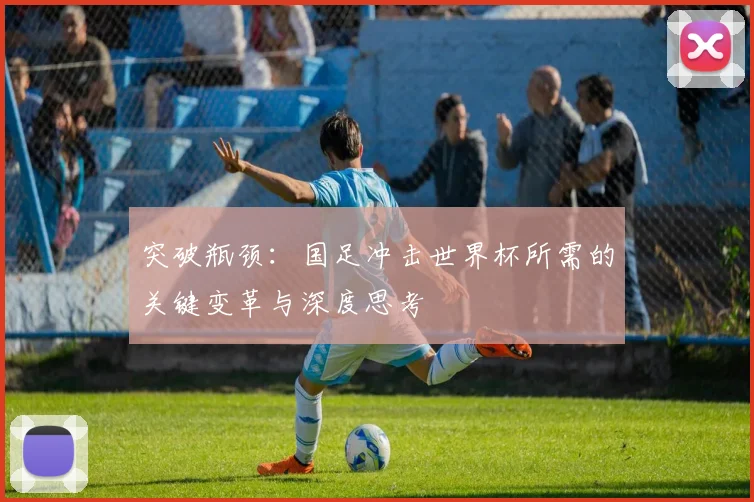 突破瓶颈:国足冲击世界杯所需的关键变革与深度思考