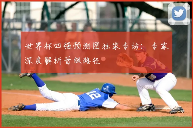 世界杯四强预测图独家专访：专家深度解析晋级路径