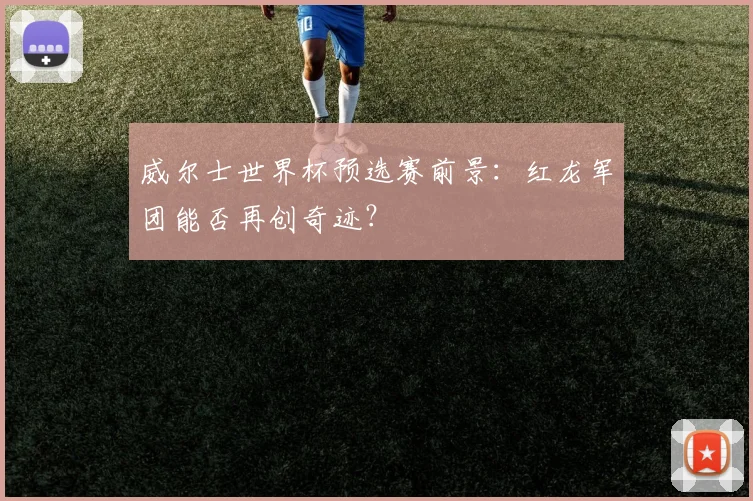 威尔士世界杯预选赛前景：红龙军团能否再创奇迹？