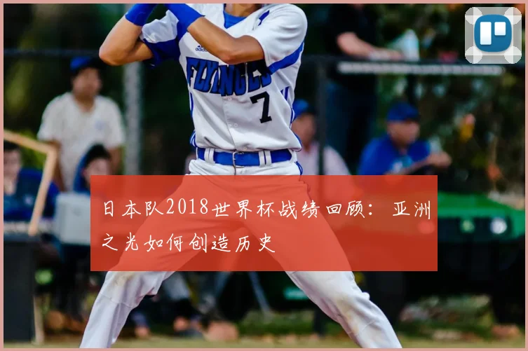 日本队2018世界杯战绩回顾：亚洲之光如何创造历史