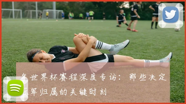 年世界杯赛程深度专访：那些决定冠军归属的关键时刻