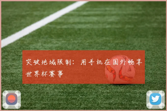 突破地域限制：用手机在国外畅享世界杯赛事