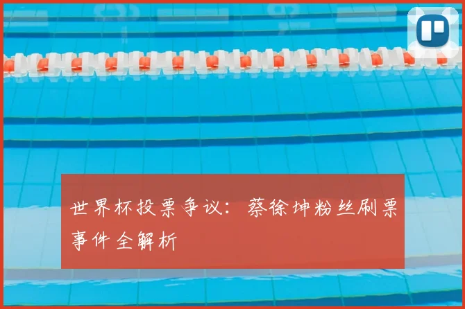 世界杯投票争议：蔡徐坤粉丝刷票事件全解析