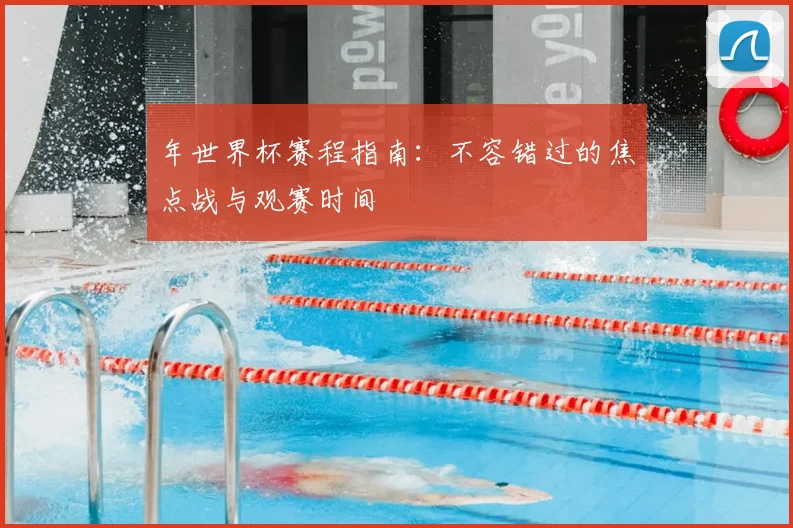 年世界杯赛程指南：不容错过的焦点战与观赛时间