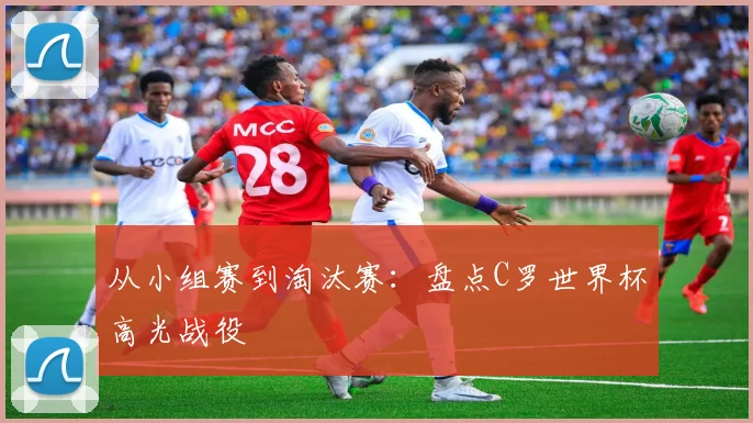从小组赛到淘汰赛:盘点C罗世界杯高光战役