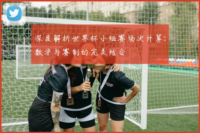 深度解析世界杯小组赛场次计算：数学与赛制的完美结合