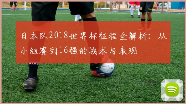 日本队2018世界杯征程全解析:从小组赛到16强的战术与表现