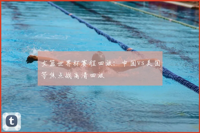 女篮世界杯赛程回放:中国vs美国等焦点战高清回放