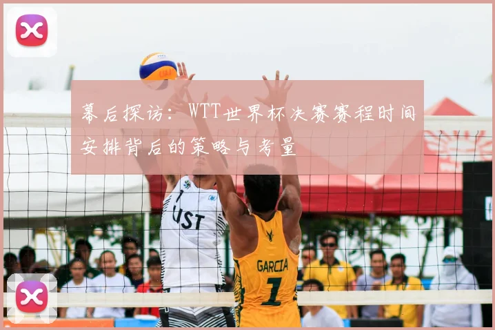 幕后探访：WTT世界杯决赛赛程时间安排背后的策略与考量