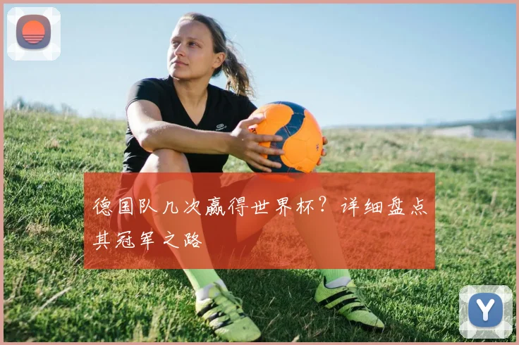 德国队几次赢得世界杯?详细盘点其冠军之路