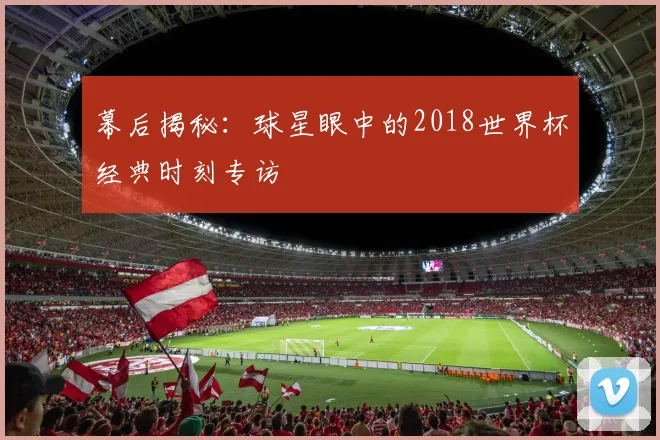 幕后揭秘：球星眼中的2018世界杯经典时刻专访