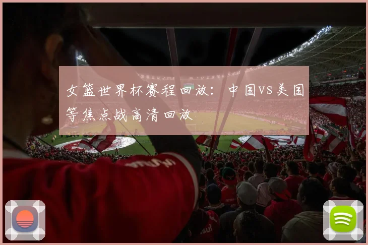 女篮世界杯赛程回放:中国vs美国等焦点战高清回放
