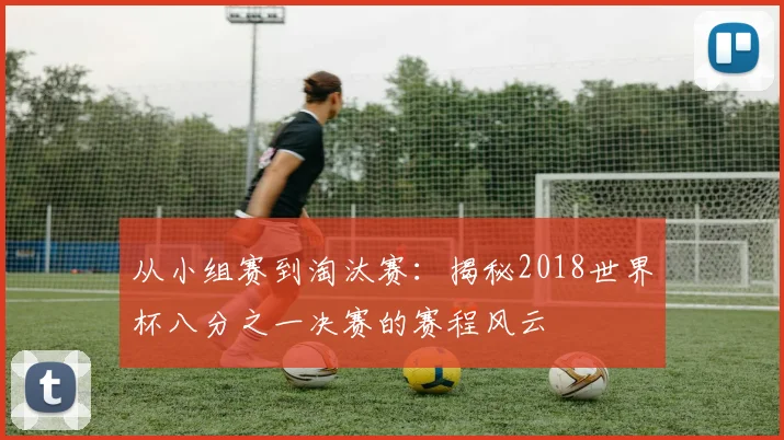 从小组赛到淘汰赛:揭秘2018世界杯八分之一决赛的赛程风云