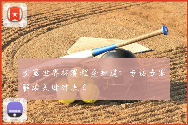 女篮世界杯赛程全知道:专访专家解读关键对决日