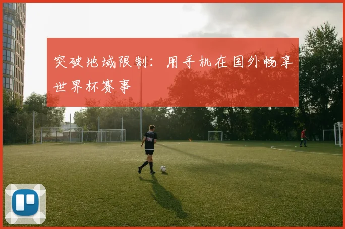 突破地域限制:用手机在国外畅享世界杯赛事